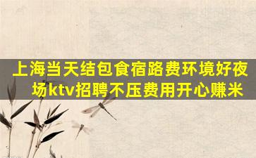 上海当天结包食宿路费环境好夜场ktv招聘不压费用开心赚米